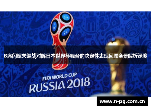 B席闪耀关键战对阵日本世界杯舞台的决定性表现回顾全景解析深度