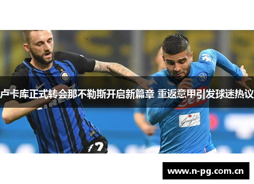 卢卡库正式转会那不勒斯开启新篇章 重返意甲引发球迷热议