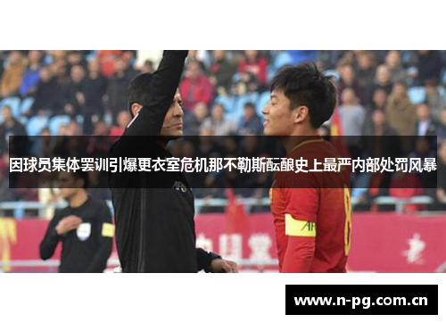 因球员集体罢训引爆更衣室危机那不勒斯酝酿史上最严内部处罚风暴