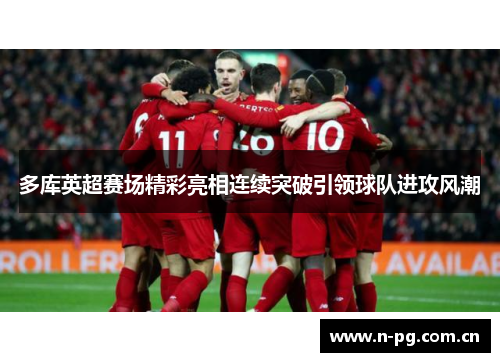 多库英超赛场精彩亮相连续突破引领球队进攻风潮